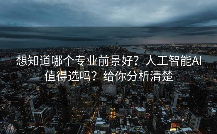 想知道哪个专业前景好？人工智能AI值得选吗？给你分析清楚