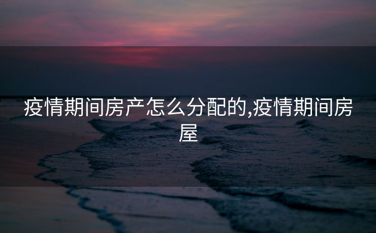 疫情期间房产怎么分配的,疫情期间房屋