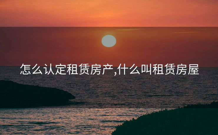 怎么认定租赁房产,什么叫租赁房屋
