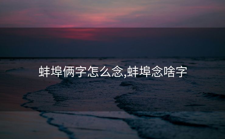 蚌埠俩字怎么念,蚌埠念啥字