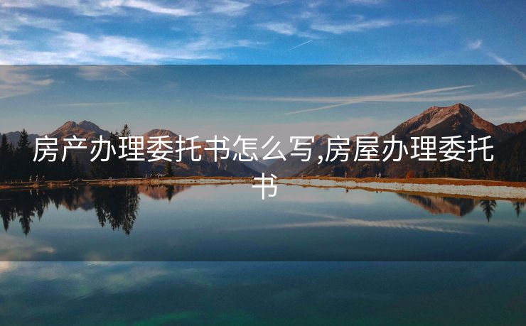 房产办理委托书怎么写,房屋办理委托书