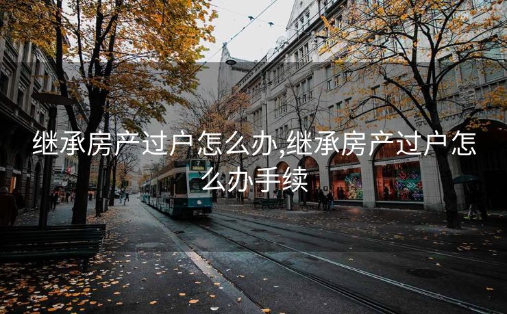 继承房产过户怎么办,继承房产过户怎么办手续