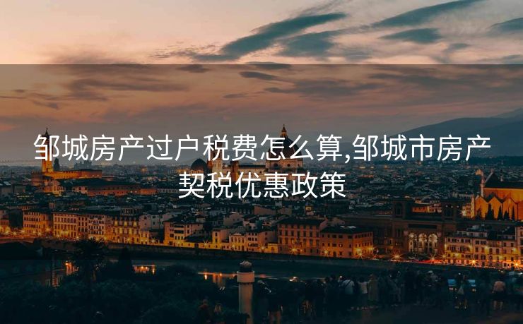 邹城房产过户税费怎么算,邹城市房产契税优惠政策