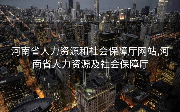 河南省人力资源和社会保障厅网站,河南省人力资源及社会保障厅