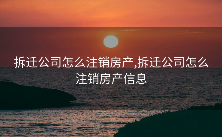 拆迁公司怎么注销房产,拆迁公司怎么注销房产信息