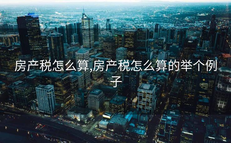 房产税怎么算,房产税怎么算的举个例子