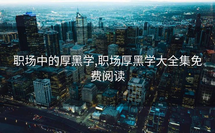 职场中的厚黑学,职场厚黑学大全集免费阅读