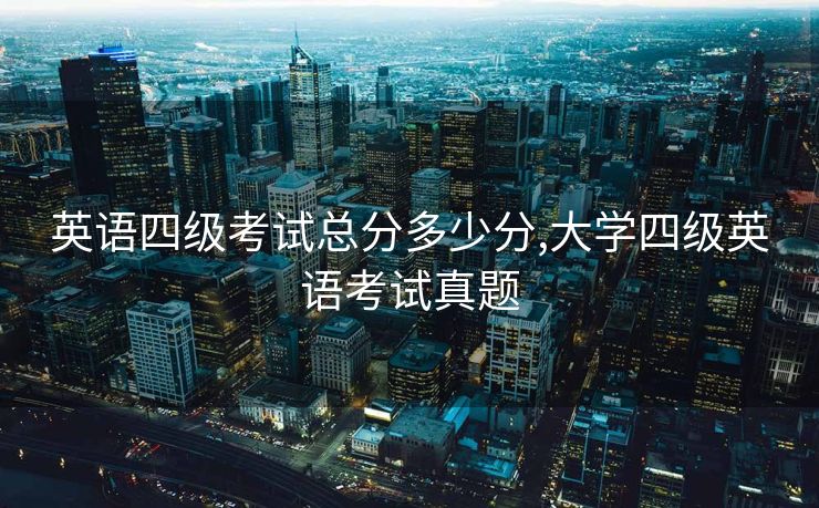 英语四级考试总分多少分,大学四级英语考试真题