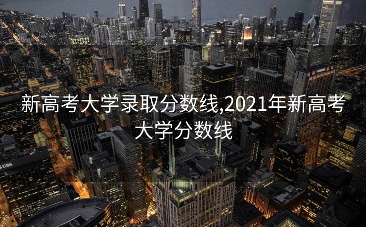 新高考大学录取分数线,2021年新高考大学分数线