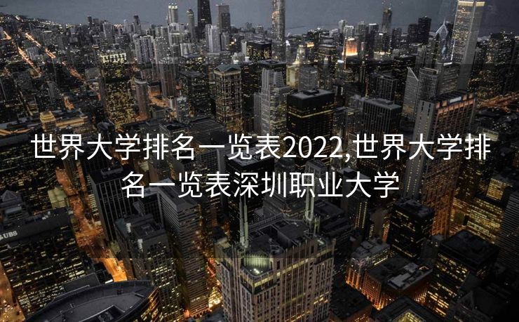 世界大学排名一览表2022,世界大学排名一览表深圳职业大学