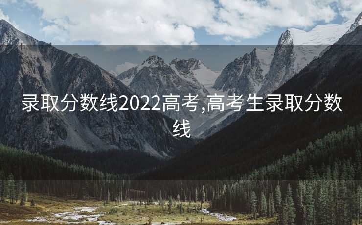 录取分数线2022高考,高考生录取分数线