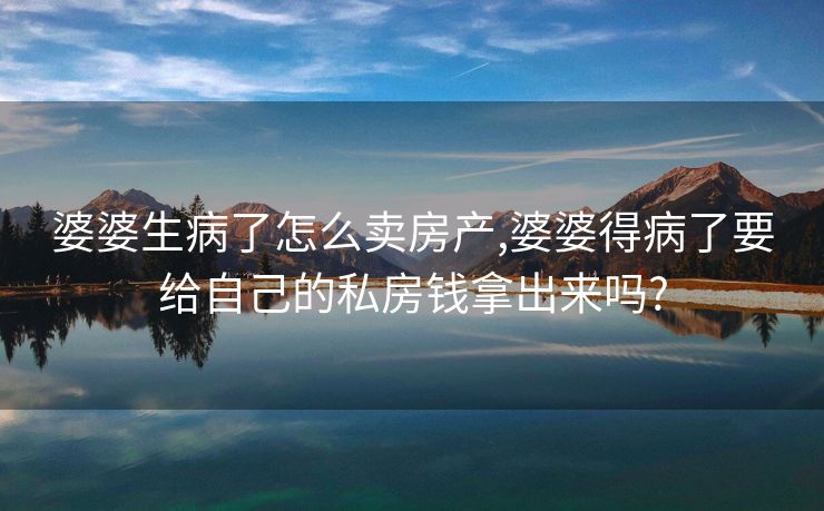 婆婆生病了怎么卖房产,婆婆得病了要给自己的私房钱拿出来吗?