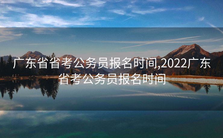广东省省考公务员报名时间,2022广东省考公务员报名时间