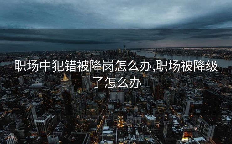 职场中犯错被降岗怎么办,职场被降级了怎么办
