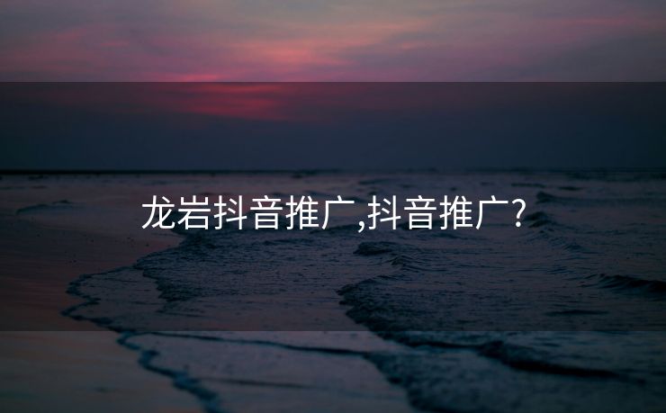 龙岩抖音推广,抖音推广?