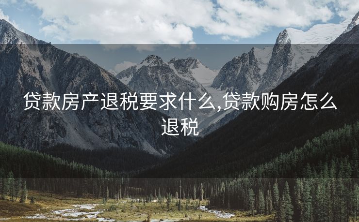 贷款房产退税要求什么,贷款购房怎么退税