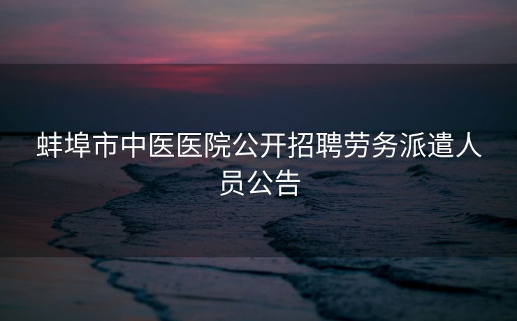 蚌埠市中医医院公开招聘劳务派遣人员公告