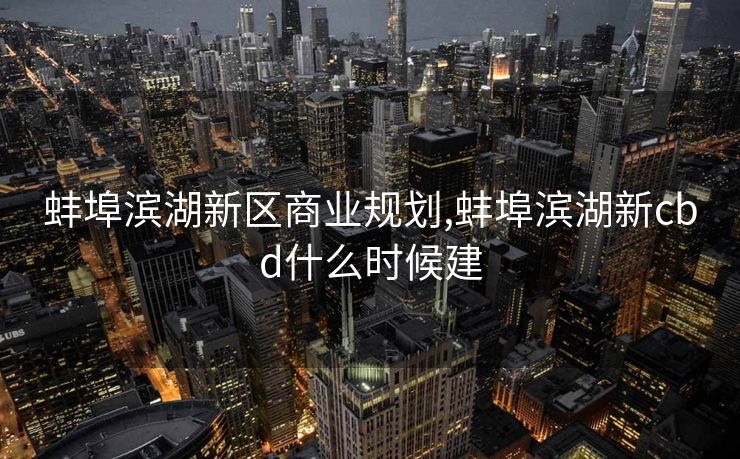 蚌埠滨湖新区商业规划,蚌埠滨湖新cbd什么时候建