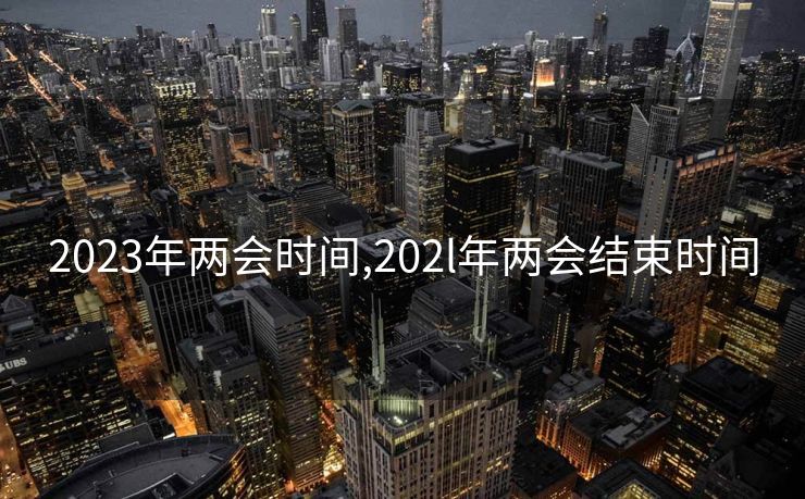 2023年两会时间,202l年两会结束时间