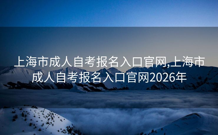 上海市成人自考报名入口官网,上海市成人自考报名入口官网2026年