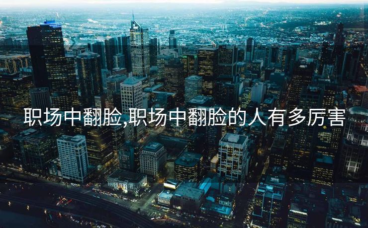 职场中翻脸,职场中翻脸的人有多厉害