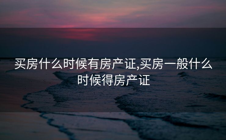 买房什么时候有房产证,买房一般什么时候得房产证