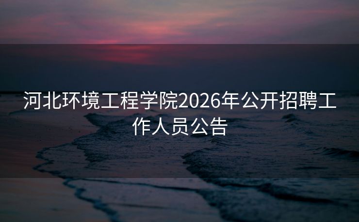 河北环境工程学院2026年公开招聘工作人员公告