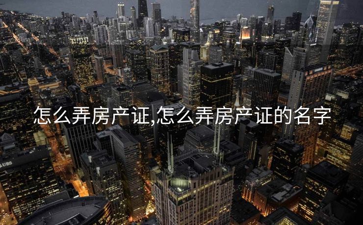 怎么弄房产证,怎么弄房产证的名字