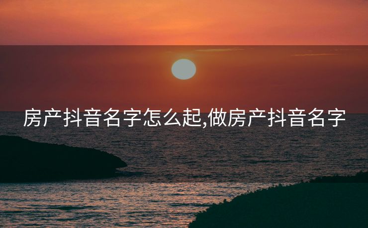 房产抖音名字怎么起,做房产抖音名字