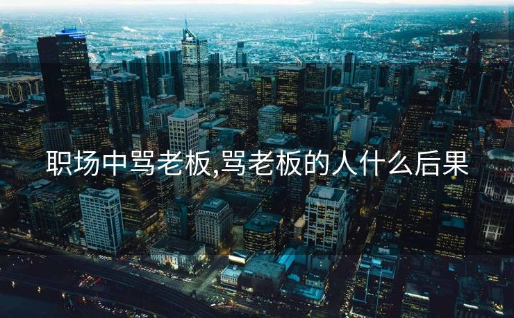 职场中骂老板,骂老板的人什么后果