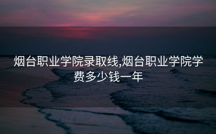 烟台职业学院录取线,烟台职业学院学费多少钱一年