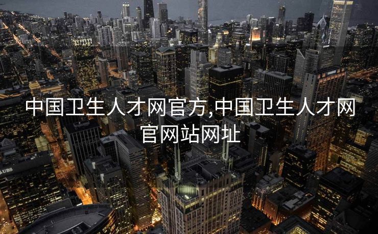中国卫生人才网官方,中国卫生人才网官网站网址