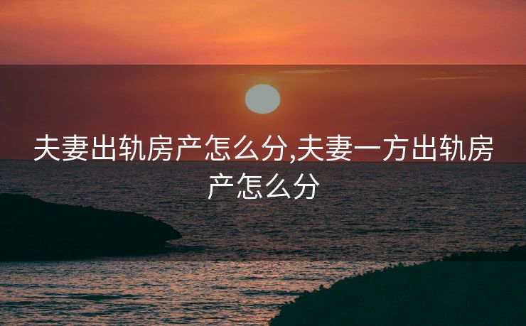 夫妻出轨房产怎么分,夫妻一方出轨房产怎么分