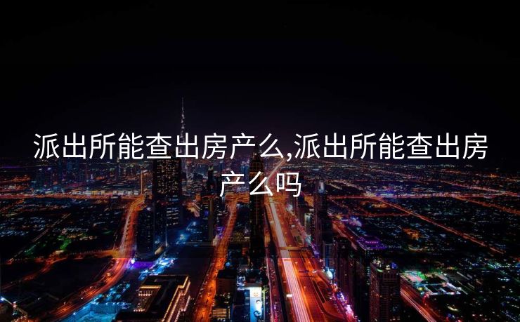 派出所能查出房产么,派出所能查出房产么吗