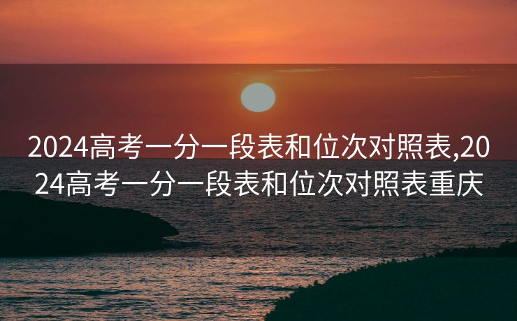 2024高考一分一段表和位次对照表,2024高考一分一段表和位次对照表重庆