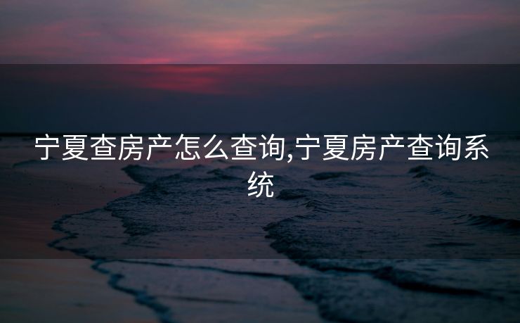 宁夏查房产怎么查询,宁夏房产查询系统