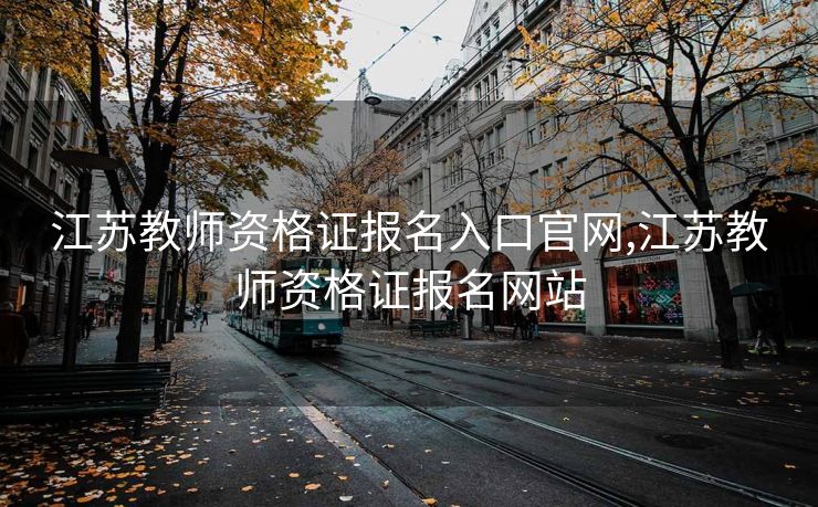 江苏教师资格证报名入口官网,江苏教师资格证报名网站