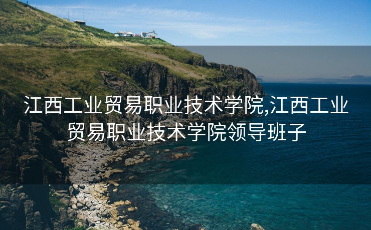 江西工业贸易职业技术学院,江西工业贸易职业技术学院领导班子 江西工业贸易职业技术学院,江西工业贸易职业技术学院领导班子