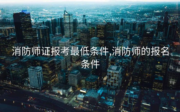 消防师证报考最低条件,消防师的报名条件