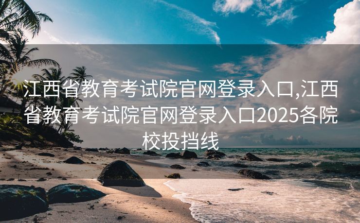 江西省教育考试院官网登录入口,江西省教育考试院官网登录入口2025各院校投挡线