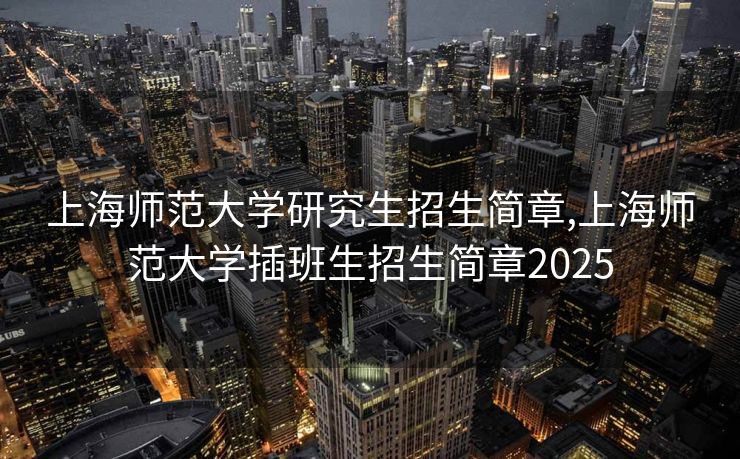 上海师范大学研究生招生简章,上海师范大学插班生招生简章2025