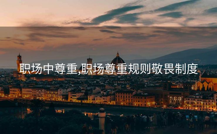 职场中尊重,职场尊重规则敬畏制度 职场中尊重,职场尊重规则敬畏制度