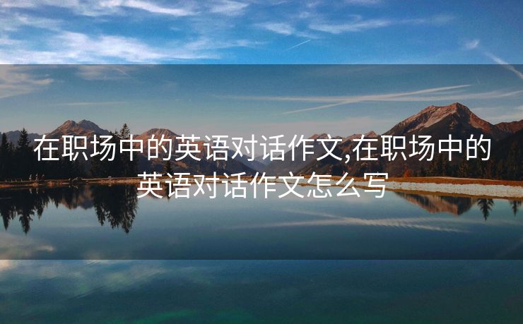 在职场中的英语对话作文,在职场中的英语对话作文怎么写