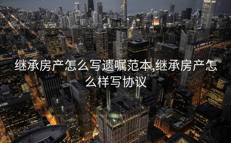继承房产怎么写遗嘱范本,继承房产怎么样写协议