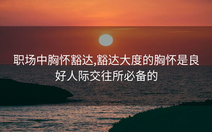职场中胸怀豁达,豁达大度的胸怀是良好人际交往所必备的