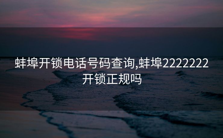 蚌埠开锁电话号码查询,蚌埠2222222开锁正规吗