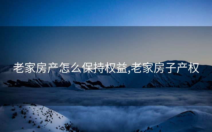 老家房产怎么保持权益,老家房子产权