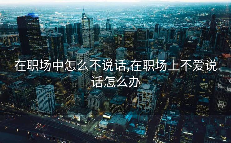 在职场中怎么不说话,在职场上不爱说话怎么办