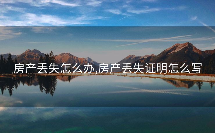 房产丢失怎么办,房产丢失证明怎么写