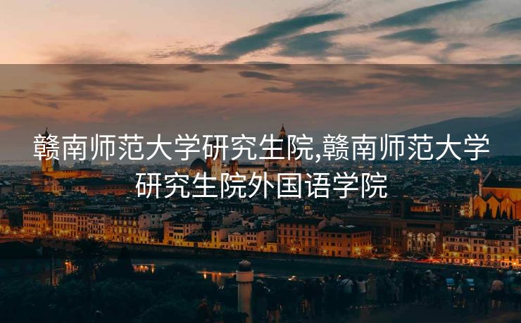 赣南师范大学研究生院,赣南师范大学研究生院外国语学院 赣南师范大学研究生院,赣南师范大学研究生院外国语学院